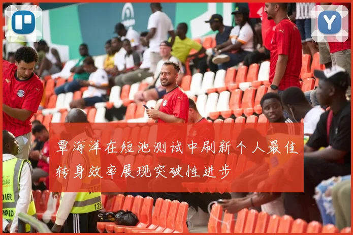 覃海洋在短池测试中刷新个人最佳转身效率展现突破性进步