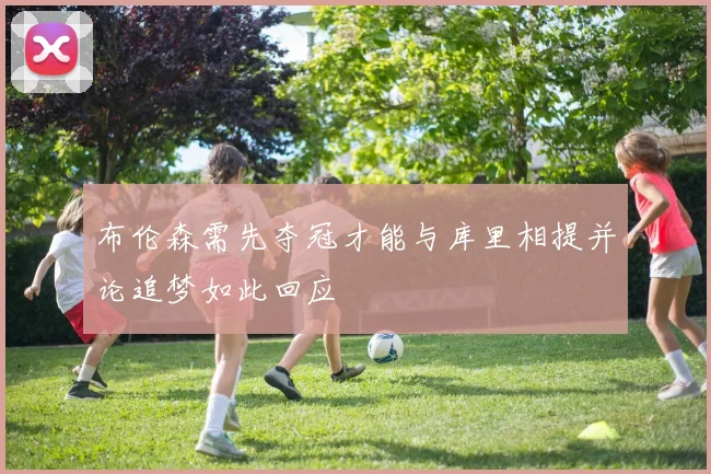 布伦森需先夺冠才能与库里相提并论追梦如此回应