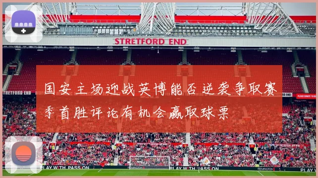 国安主场迎战英博能否逆袭争取赛季首胜评论有机会赢取球票