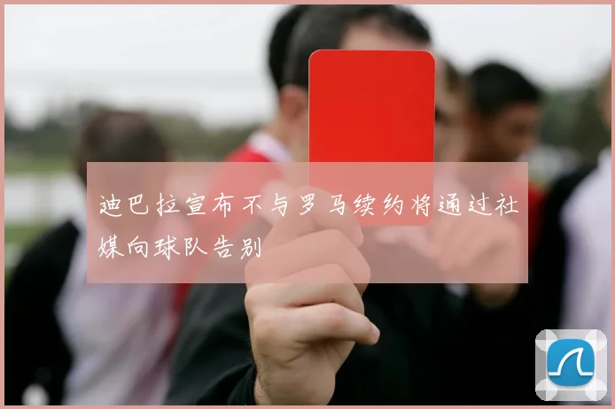 迪巴拉宣布不与罗马续约将通过社媒向球队告别