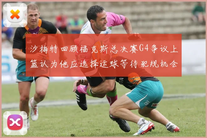 沙梅特回顾福克斯总决赛G4争议上篮认为他应选择运球等待犯规机会