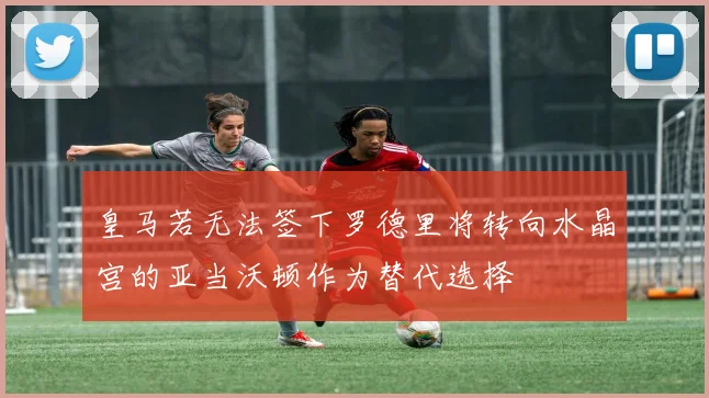 皇马若无法签下罗德里将转向水晶宫的亚当沃顿作为替代选择
