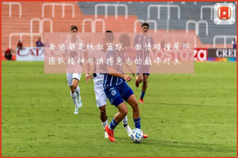 每场都是铁血篮球，激情碰撞展现团队精神与拼搏意志的巅峰对决