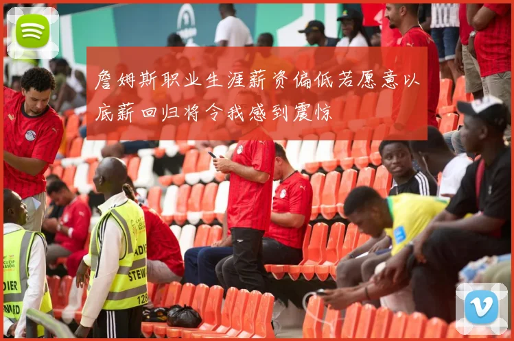 詹姆斯职业生涯薪资偏低若愿意以底薪回归将令我感到震惊