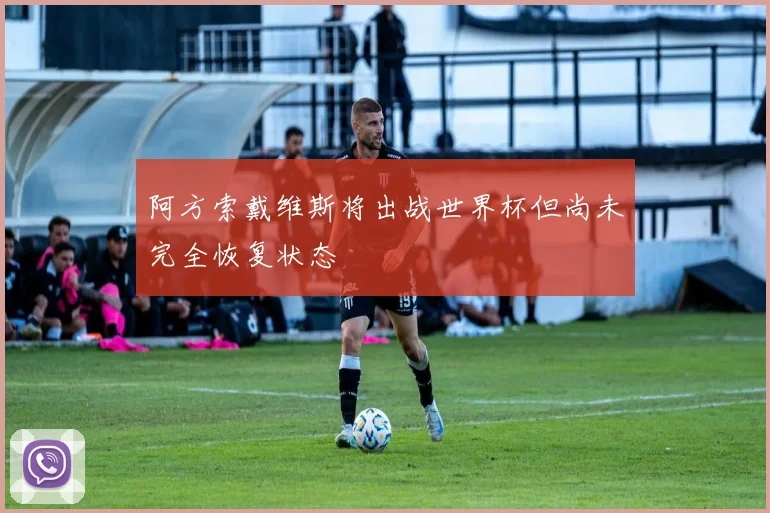 阿方索戴维斯将出战世界杯但尚未完全恢复状态