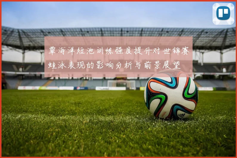 覃海洋短池训练强度提升对世锦赛蛙泳表现的影响分析与前景展望