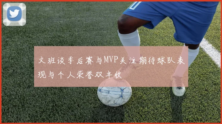 文班谈季后赛与MVP关注期待球队表现与个人荣誉双丰收
