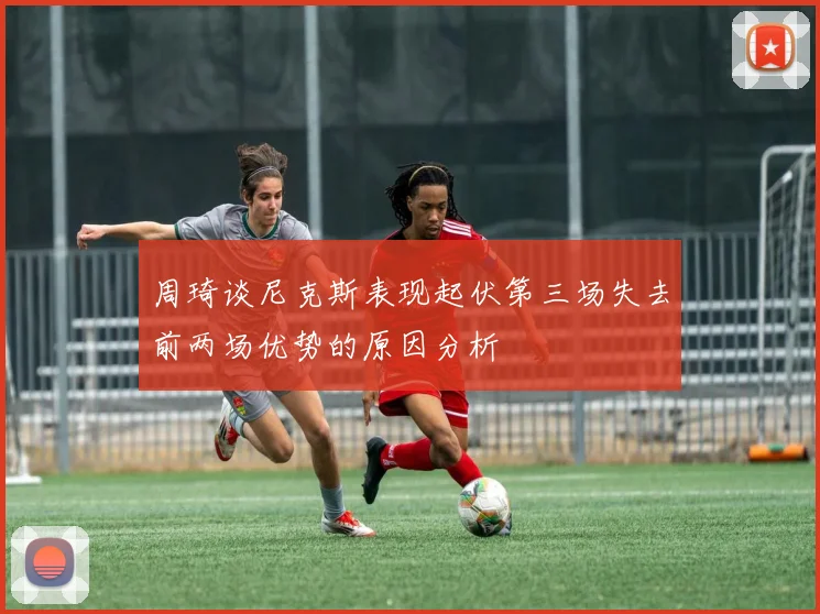 周琦谈尼克斯表现起伏第三场失去前两场优势的原因分析