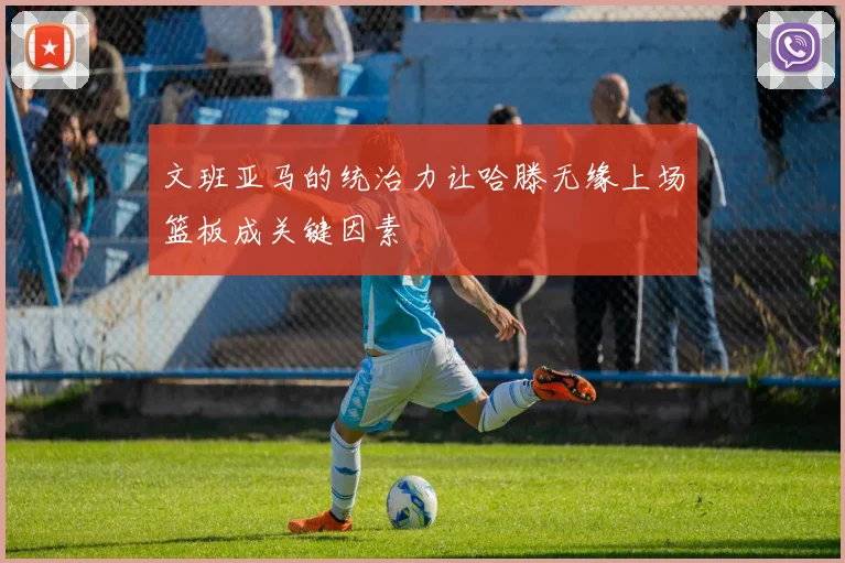 文班亚马的统治力让哈滕无缘上场篮板成关键因素