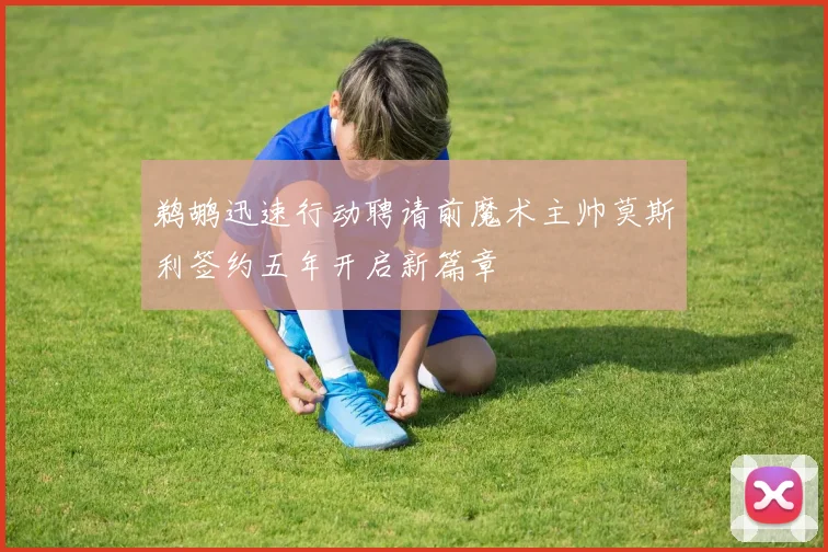 鹈鹕迅速行动聘请前魔术主帅莫斯利签约五年开启新篇章