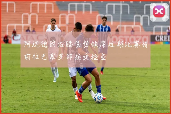 阿连德因右膝伤势缺席近期比赛将前往巴塞罗那接受检查