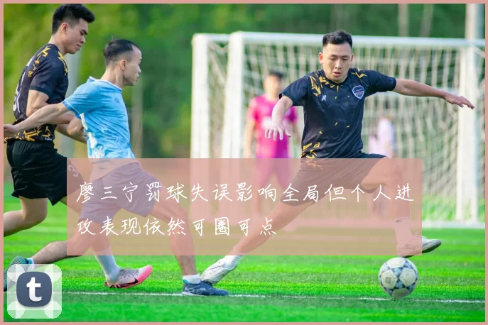 廖三宁罚球失误影响全局但个人进攻表现依然可圈可点