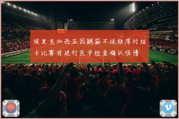 埃里克加西亚因腿筋不适缺席对纽卡比赛将进行医学检查确认伤情
