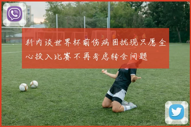 科内谈世界杯前伤病困扰现只愿全心投入比赛不再考虑转会问题