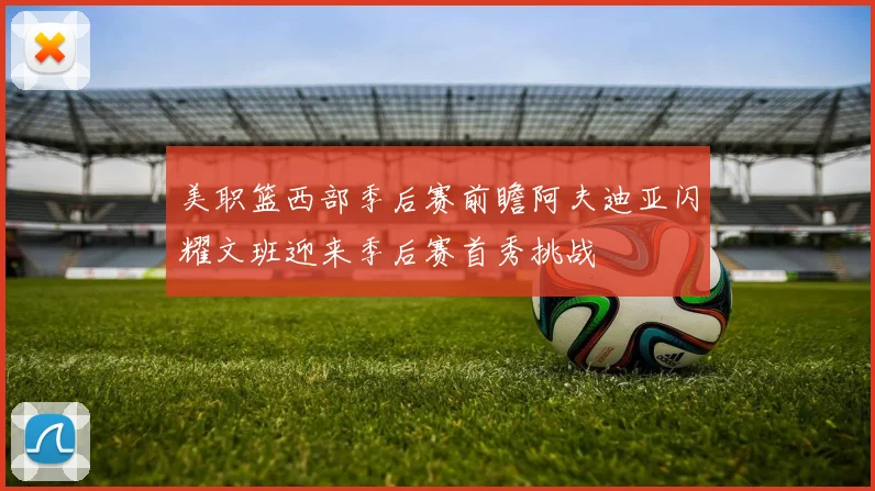美职篮西部季后赛前瞻阿夫迪亚闪耀文班迎来季后赛首秀挑战