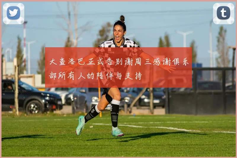 大查洛巴正式告别谢周三感谢俱乐部所有人的陪伴与支持