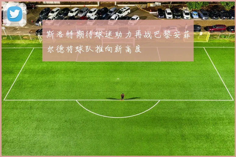 斯洛特期待球迷助力再战巴黎安菲尔德将球队推向新高度