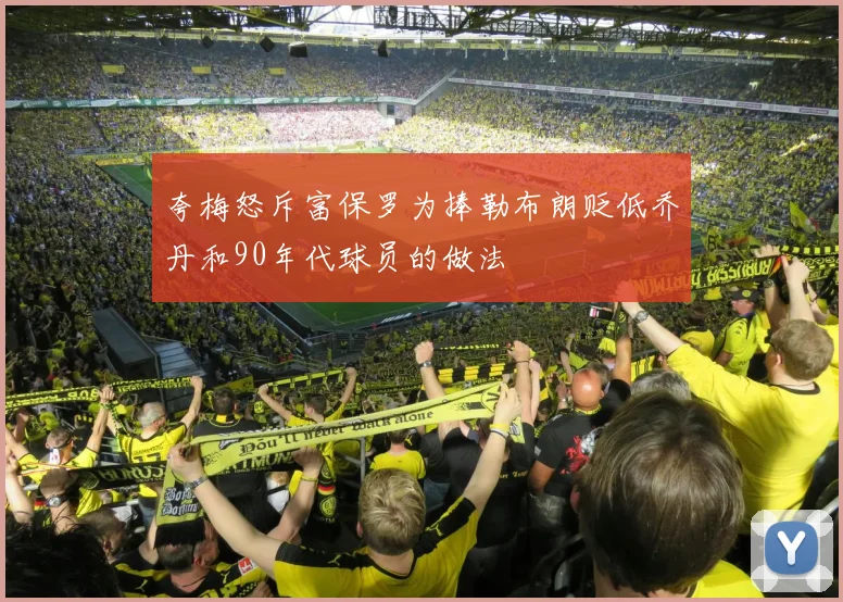 夸梅怒斥富保罗为捧勒布朗贬低乔丹和90年代球员的做法