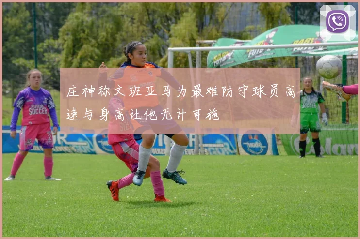 庄神称文班亚马为最难防守球员高速与身高让他无计可施