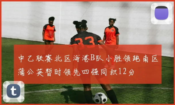 中乙联赛北区海港B队小胜领跑南区蒲公英暂时领先四强同积12分