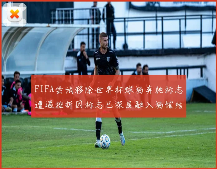 FIFA尝试移除世界杯球场奔驰标志遭遇挫折因标志已深度融入场馆结构