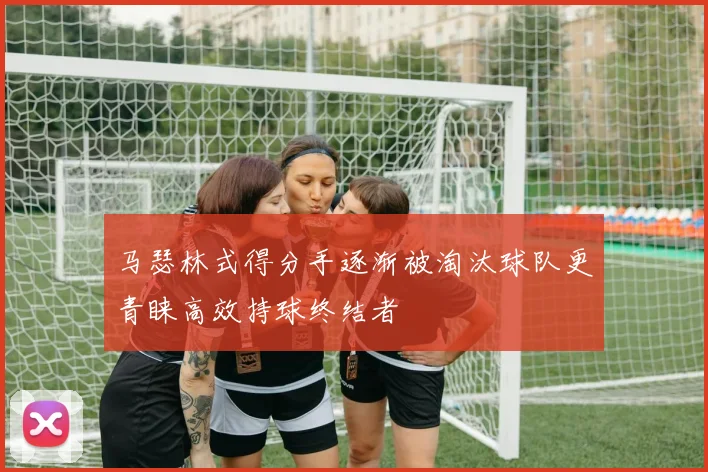 马瑟林式得分手逐渐被淘汰球队更青睐高效持球终结者