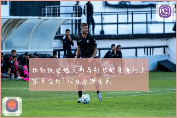 独行侠拒绝交易马绍尔的询价他上赛季场均152分表现出色